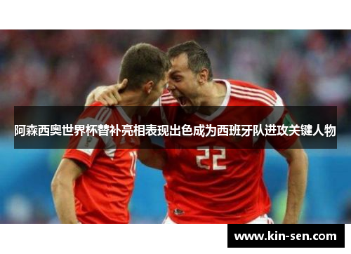 阿森西奥世界杯替补亮相表现出色成为西班牙队进攻关键人物