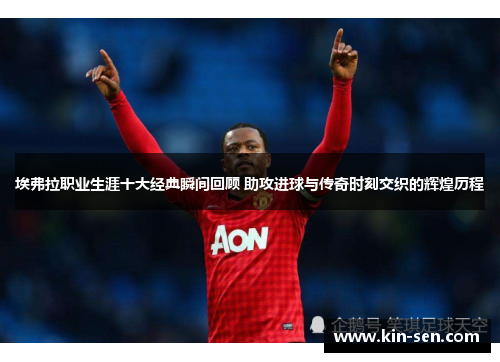 埃弗拉职业生涯十大经典瞬间回顾 助攻进球与传奇时刻交织的辉煌历程 埃弗拉职业生涯十大经典瞬间回顾 助攻进球与传奇时刻交织的辉煌历程