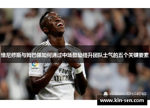 维尼修斯与姆巴佩如何通过中场鼓励提升团队士气的五个关键要素 维尼修斯与姆巴佩如何通过中场鼓励提升团队士气的五个关键要素