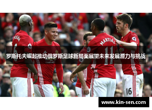 罗斯托夫崛起推动俄罗斯足球新局面展望未来发展潜力与挑战 罗斯托夫崛起推动俄罗斯足球新局面展望未来发展潜力与挑战