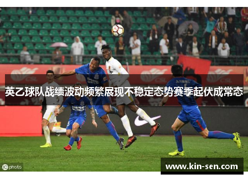 英乙球队战绩波动频繁展现不稳定态势赛季起伏成常态 英乙球队战绩波动频繁展现不稳定态势赛季起伏成常态