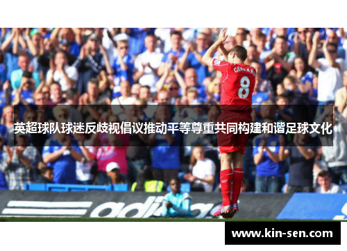 英超球队球迷反歧视倡议推动平等尊重共同构建和谐足球文化 英超球队球迷反歧视倡议推动平等尊重共同构建和谐足球文化