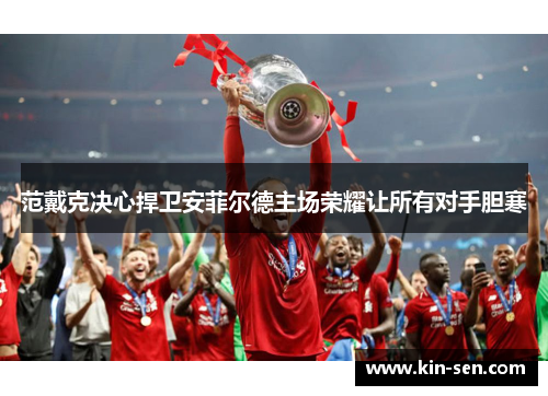 范戴克决心捍卫安菲尔德主场荣耀让所有对手胆寒