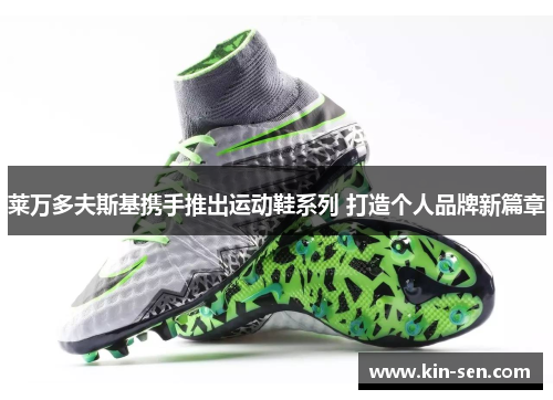 莱万多夫斯基携手推出运动鞋系列 打造个人品牌新篇章 莱万多夫斯基携手推出运动鞋系列 打造个人品牌新篇章