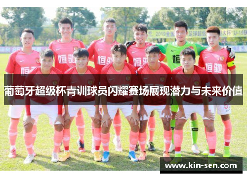 葡萄牙超级杯青训球员闪耀赛场展现潜力与未来价值