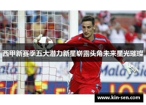 西甲新赛季五大潜力新星崭露头角未来星光璀璨