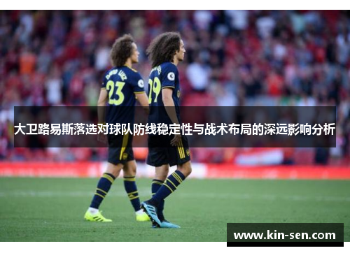 大卫路易斯落选对球队防线稳定性与战术布局的深远影响分析