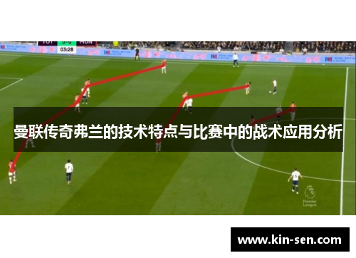 曼联传奇弗兰的技术特点与比赛中的战术应用分析